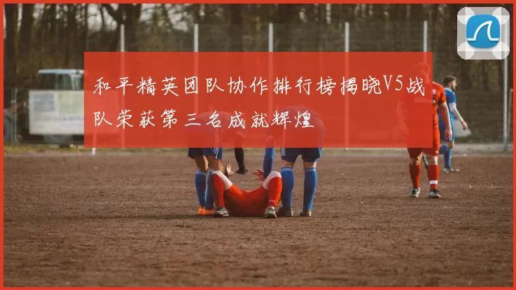 和平精英团队协作排行榜揭晓V5战队荣获第三名成就辉煌