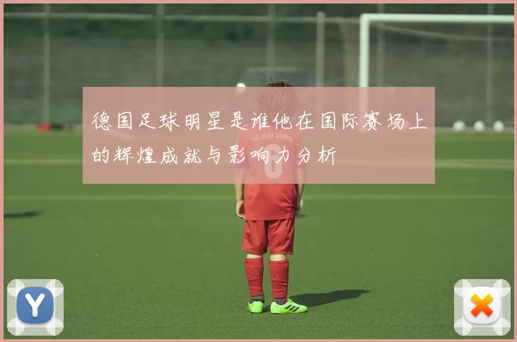 德国足球明星是谁他在国际赛场上的辉煌成就与影响力分析