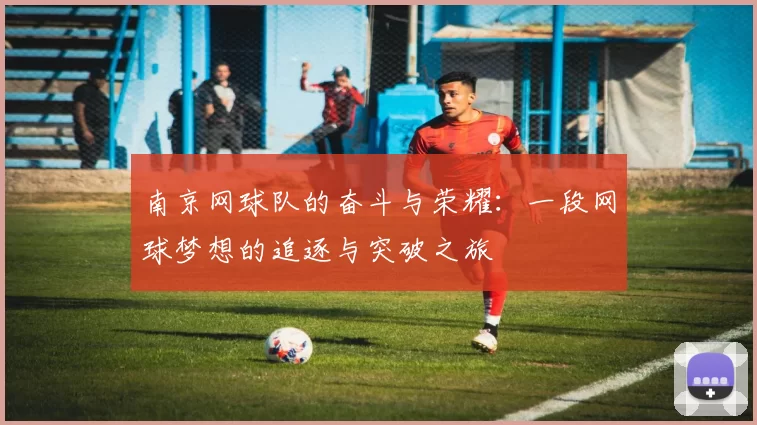南京网球队的奋斗与荣耀：一段网球梦想的追逐与突破之旅