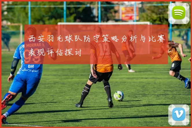 西安羽毛球队防守策略分析与比赛表现评估探讨