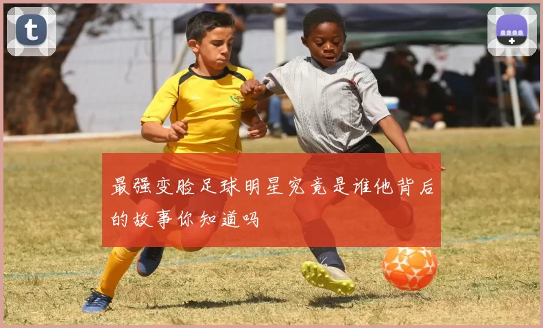 最强变脸足球明星究竟是谁他背后的故事你知道吗