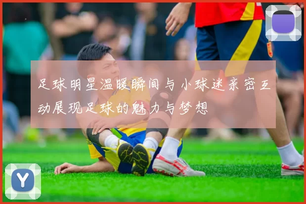 足球明星温暖瞬间与小球迷亲密互动展现足球的魅力与梦想