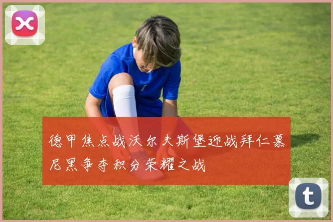 德甲焦点战沃尔夫斯堡迎战拜仁慕尼黑争夺积分荣耀之战