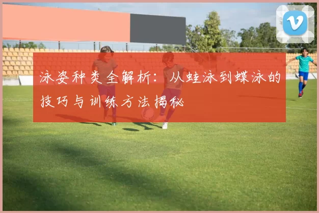 泳姿种类全解析：从蛙泳到蝶泳的技巧与训练方法揭秘