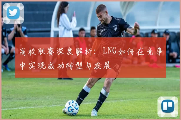 高校联赛深度解析：LNG如何在竞争中实现成功转型与发展