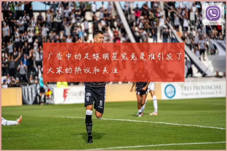 广告中的足球明星究竟是谁引发了大家的热议和关注