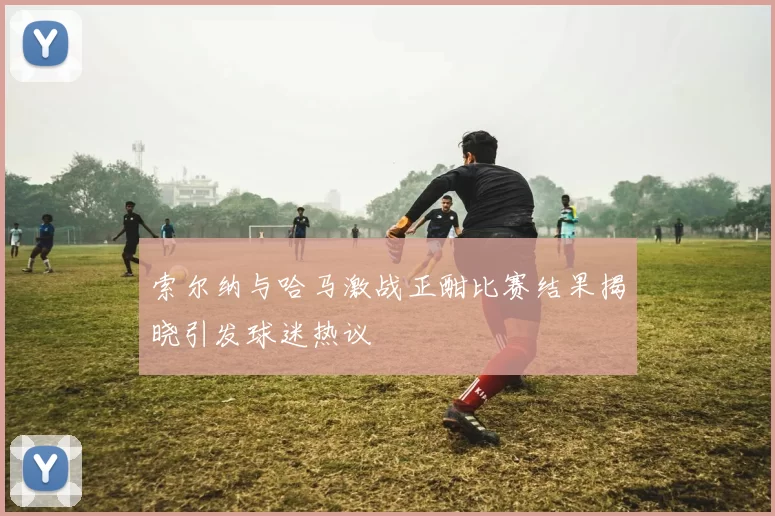 索尔纳与哈马激战正酣比赛结果揭晓引发球迷热议
