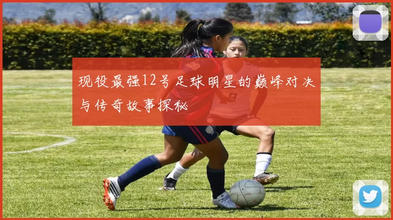 现役最强12号足球明星的巅峰对决与传奇故事探秘