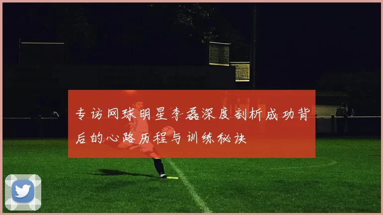 专访网球明星李磊深度剖析成功背后的心路历程与训练秘诀