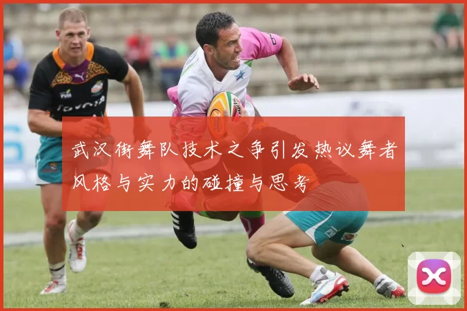 武汉街舞队技术之争引发热议舞者风格与实力的碰撞与思考