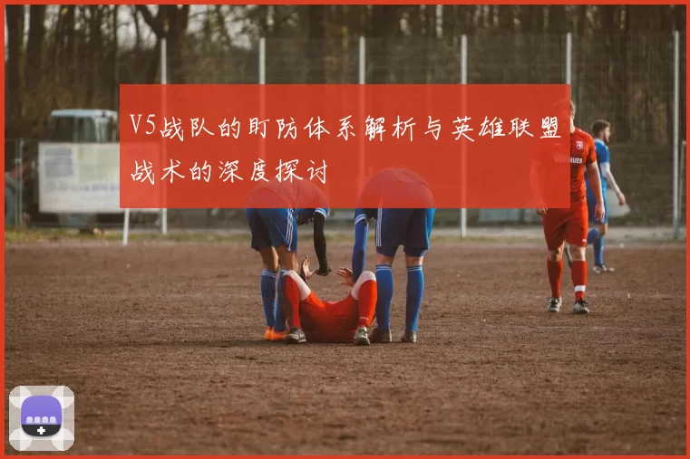 V5战队的盯防体系解析与英雄联盟战术的深度探讨