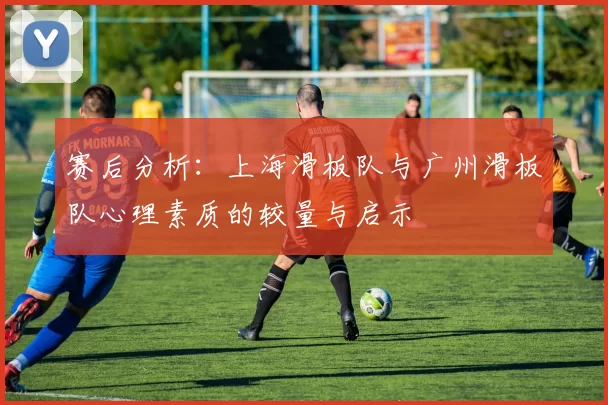 赛后分析：上海滑板队与广州滑板队心理素质的较量与启示