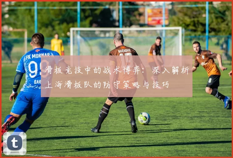 滑板竞技中的战术博弈：深入解析上海滑板队的防守策略与技巧
