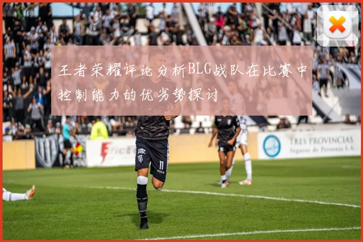 王者荣耀评论分析BLG战队在比赛中控制能力的优劣势探讨