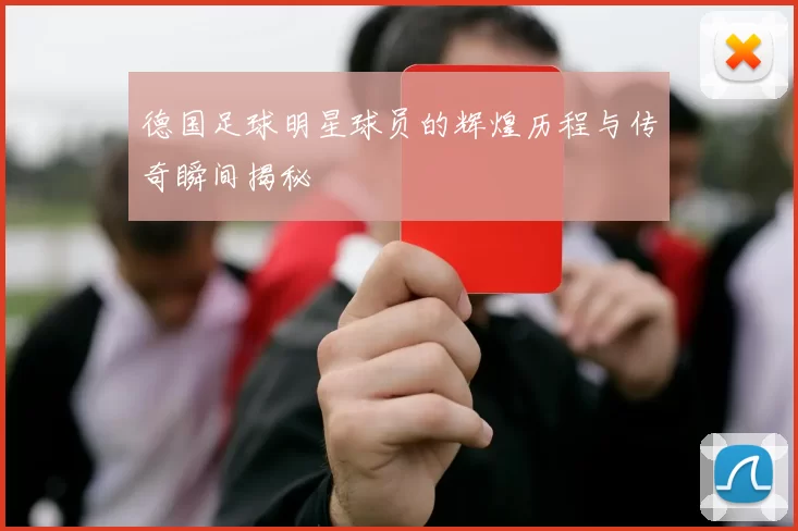 德国足球明星球员的辉煌历程与传奇瞬间揭秘