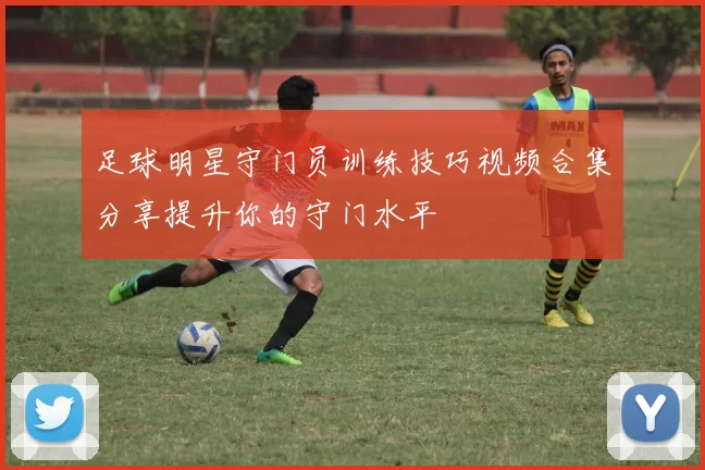 足球明星守门员训练技巧视频合集分享提升你的守门水平