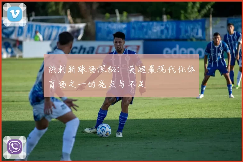 热刺新球场探秘：英超最现代化体育场之一的亮点与不足