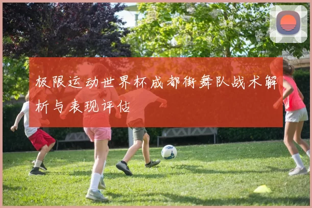 极限运动世界杯成都街舞队战术解析与表现评估