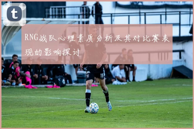RNG战队心理素质分析及其对比赛表现的影响探讨