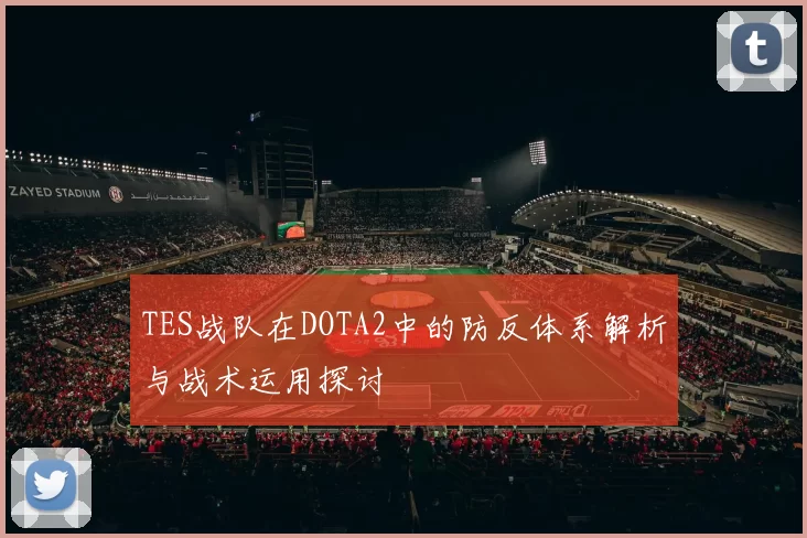 TES战队在DOTA2中的防反体系解析与战术运用探讨