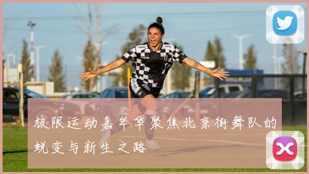 极限运动嘉年华聚焦北京街舞队的蜕变与新生之路
