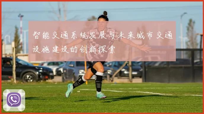 智能交通系统发展与未来城市交通设施建设的创新探索