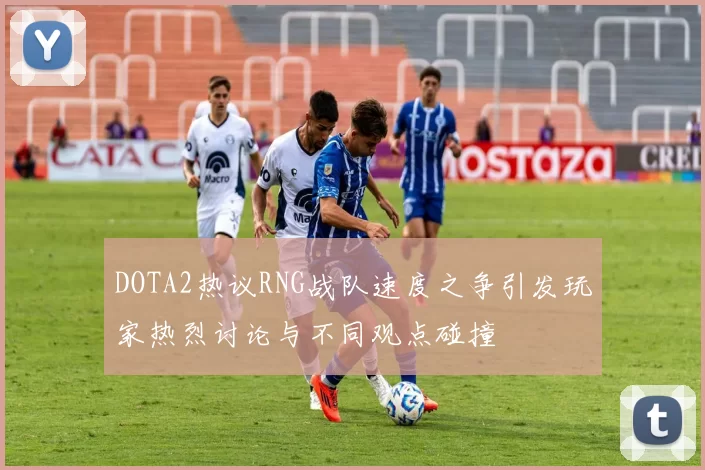 DOTA2热议RNG战队速度之争引发玩家热烈讨论与不同观点碰撞