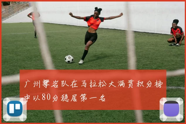 广州攀岩队在马拉松大满贯积分榜中以80分稳居第一名