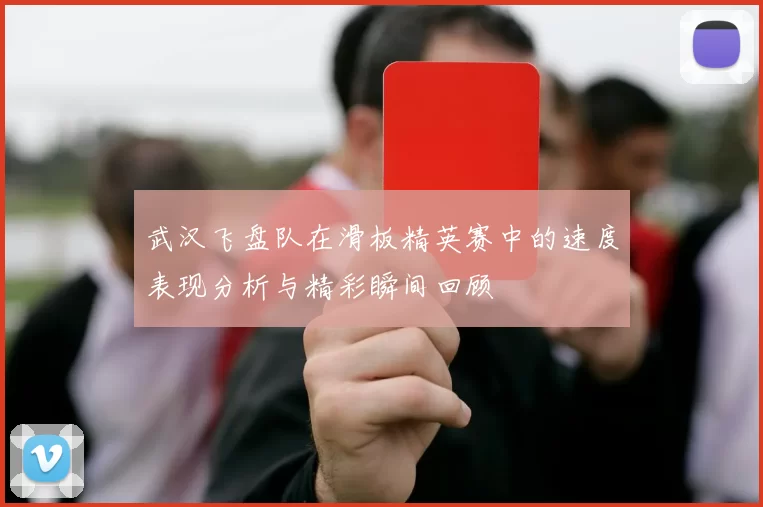 武汉飞盘队在滑板精英赛中的速度表现分析与精彩瞬间回顾