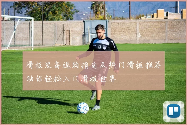 滑板装备选购指南及热门滑板推荐助你轻松入门滑板世界