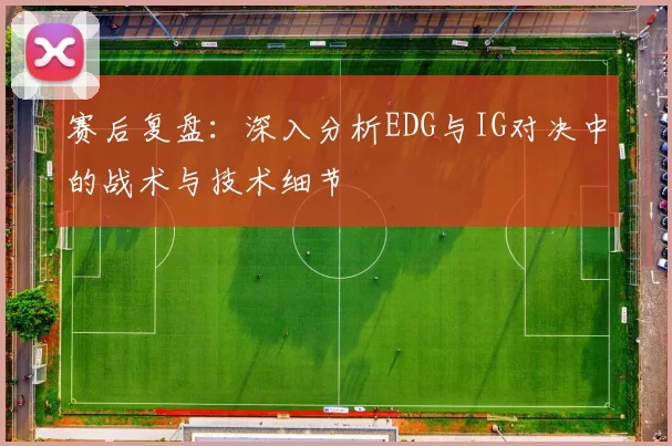 赛后复盘：深入分析EDG与IG对决中的战术与技术细节