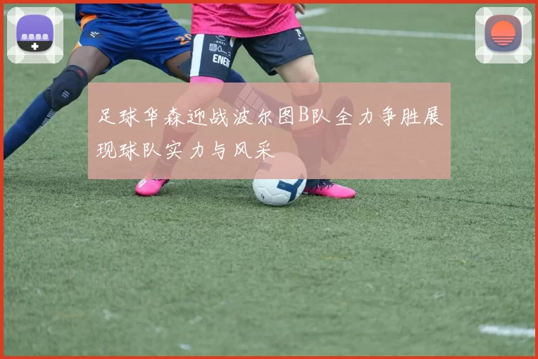 足球华森迎战波尔图B队全力争胜展现球队实力与风采