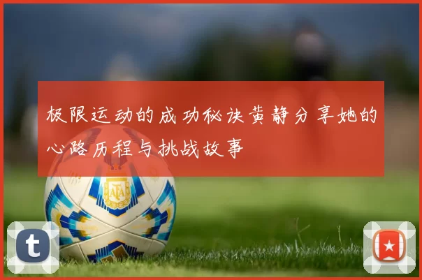 极限运动的成功秘诀黄静分享她的心路历程与挑战故事