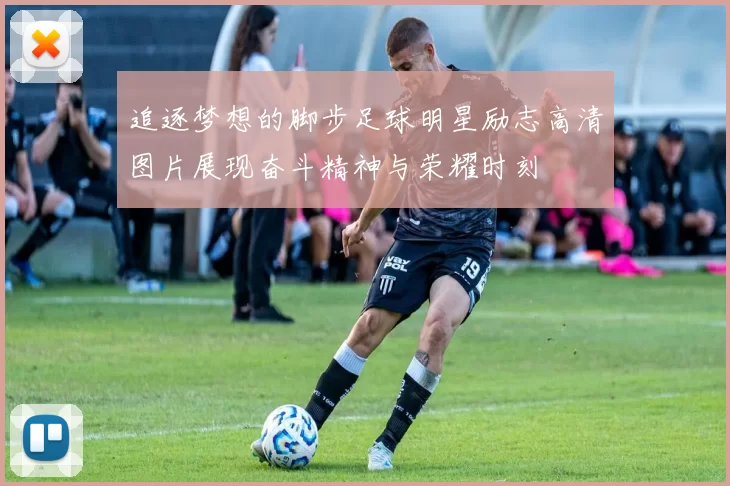 追逐梦想的脚步足球明星励志高清图片展现奋斗精神与荣耀时刻