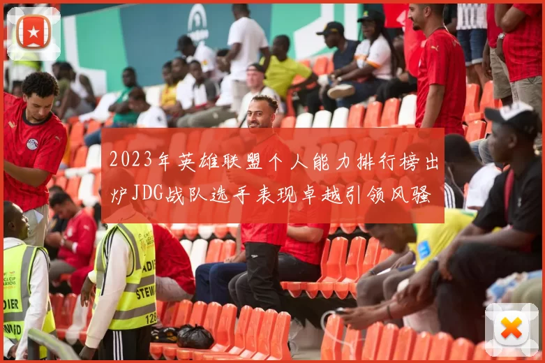 2023年英雄联盟个人能力排行榜出炉JDG战队选手表现卓越引领风骚