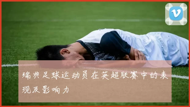 瑞典足球运动员在英超联赛中的表现及影响力