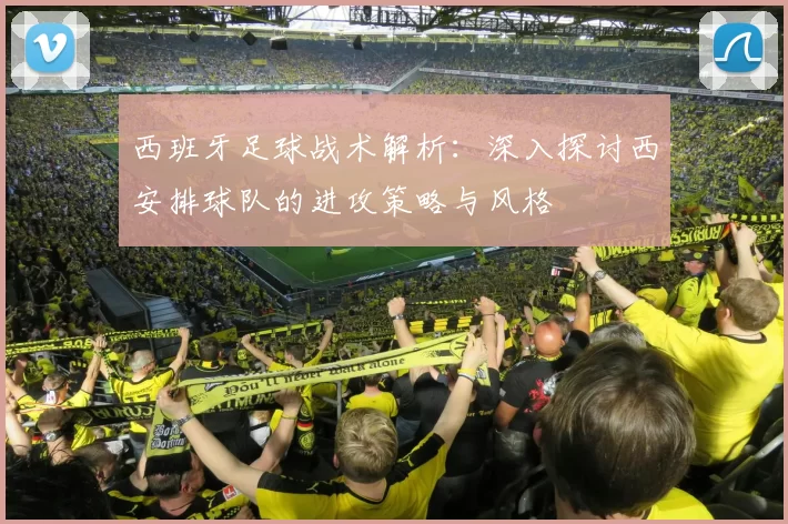 西班牙足球战术解析：深入探讨西安排球队的进攻策略与风格