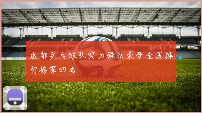 成都乒乓球队实力强劲荣登全国排行榜第四名