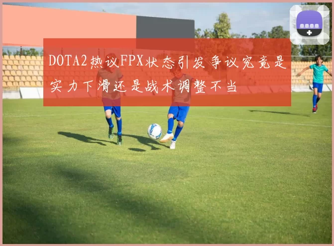 DOTA2热议FPX状态引发争议究竟是实力下滑还是战术调整不当