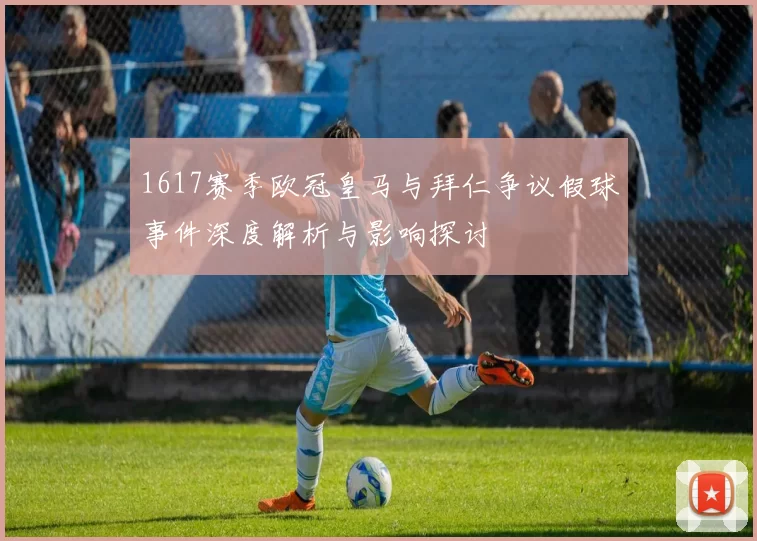 1617赛季欧冠皇马与拜仁争议假球事件深度解析与影响探讨