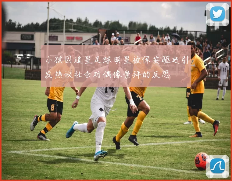 小孩因追星足球明星被保安驱赶引发热议社会对偶像崇拜的反思