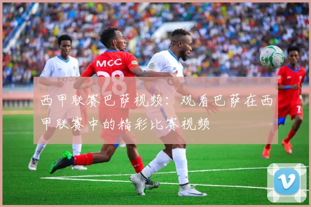 西甲联赛巴萨视频：观看巴萨在西甲联赛中的精彩比赛视频