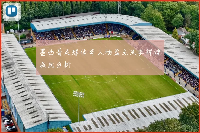 墨西哥足球传奇人物盘点及其辉煌成就分析