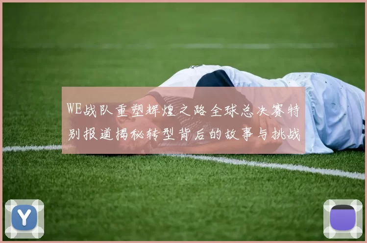 WE战队重塑辉煌之路全球总决赛特别报道揭秘转型背后的故事与挑战