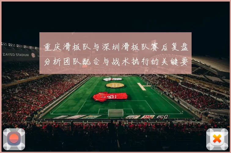 重庆滑板队与深圳滑板队赛后复盘分析团队配合与战术执行的关键要素
