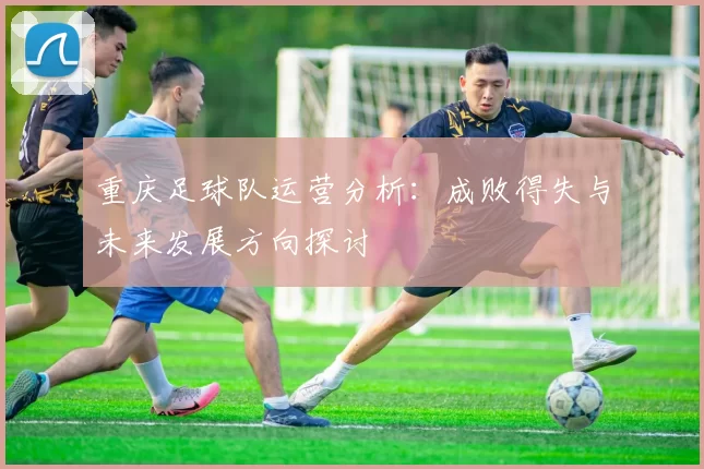 重庆足球队运营分析：成败得失与未来发展方向探讨