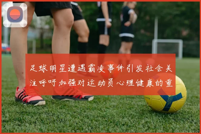 足球明星遭遇霸凌事件引发社会关注呼吁加强对运动员心理健康的重视