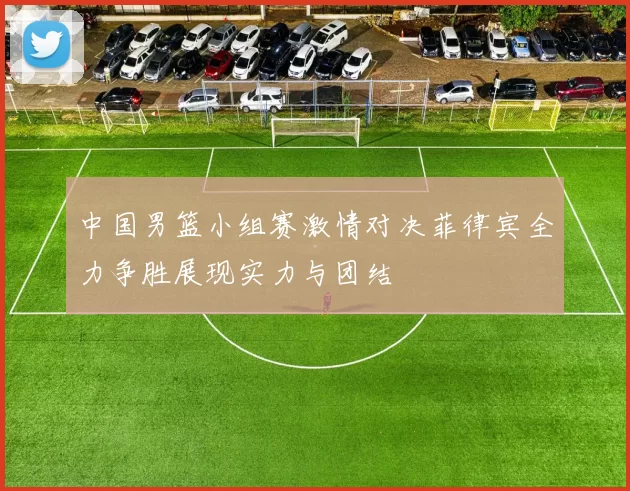 中国男篮小组赛激情对决菲律宾全力争胜展现实力与团结