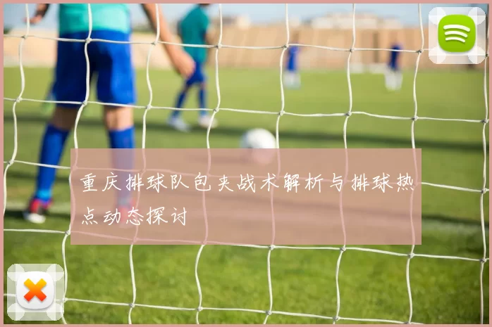 重庆排球队包夹战术解析与排球热点动态探讨