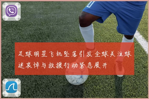 足球明星飞机坠落引发全球关注球迷哀悼与救援行动紧急展开